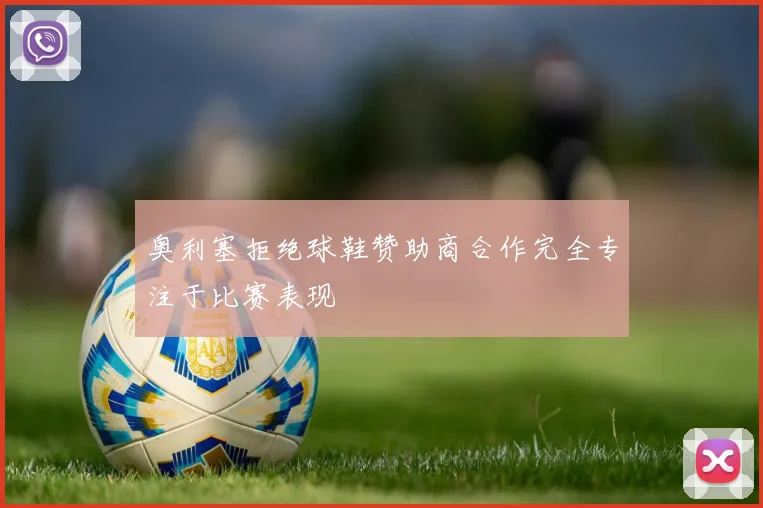 奥利塞拒绝球鞋赞助商合作完全专注于比赛表现