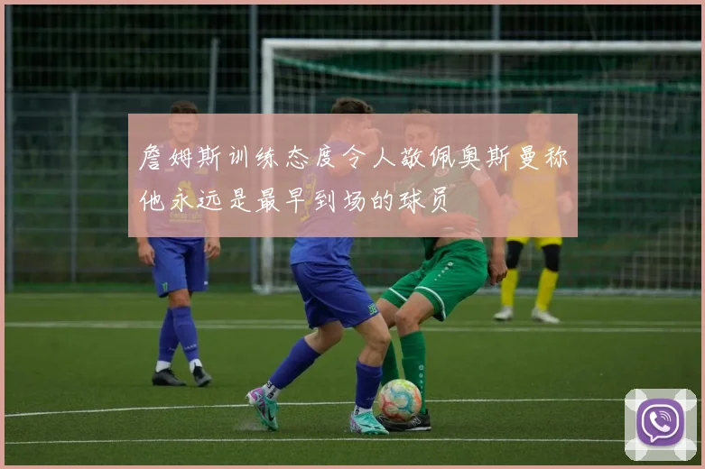 詹姆斯训练态度令人敬佩奥斯曼称他永远是最早到场的球员