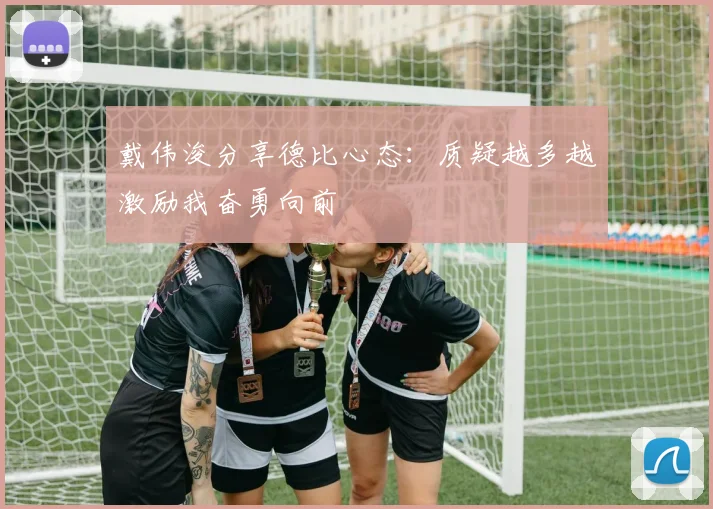 戴伟浚分享德比心态：质疑越多越激励我奋勇向前