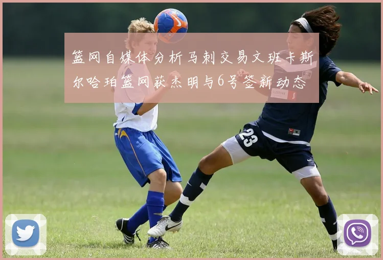 篮网自媒体分析马刺交易文班卡斯尔哈珀篮网获杰明与6号签新动态