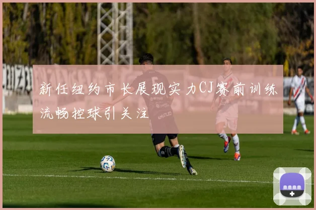 新任纽约市长展现实力CJ赛前训练流畅控球引关注
