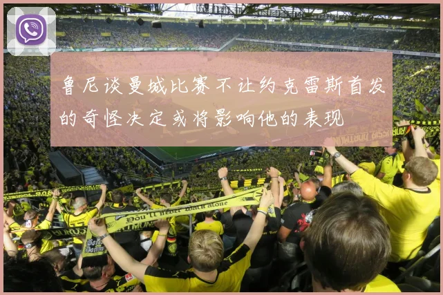 鲁尼谈曼城比赛不让约克雷斯首发的奇怪决定或将影响他的表现