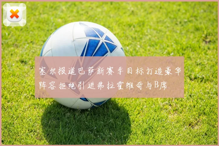 塞尔报道巴萨新赛季目标打造豪华阵容拒绝引进弗拉霍维奇与B席