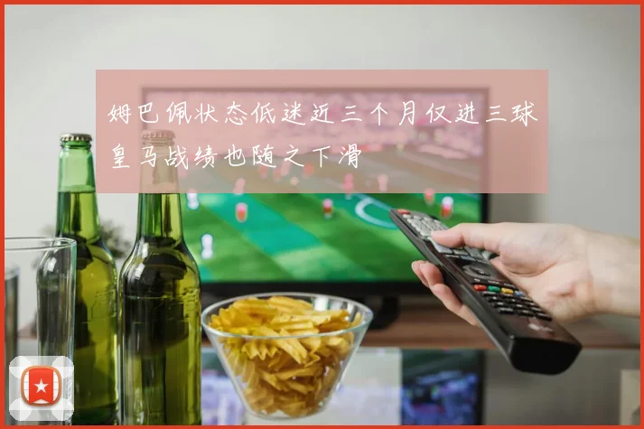 姆巴佩状态低迷近三个月仅进三球皇马战绩也随之下滑
