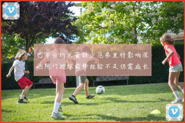 巴爷分析火箭缺少范弗里特影响深远阿门控球前锋经验不足仍需成长