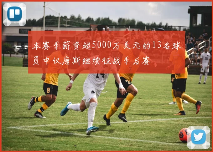 本赛季薪资超5000万美元的13名球员中仅唐斯继续征战季后赛