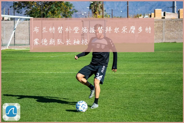布兰特替补登场接替拜尔荣膺多特蒙德新队长袖标