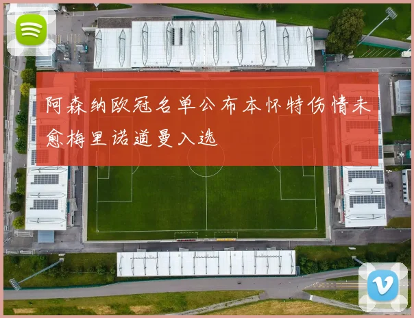阿森纳欧冠名单公布本怀特伤情未愈梅里诺道曼入选