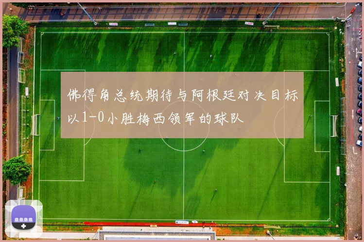 佛得角总统期待与阿根廷对决目标以1-0小胜梅西领军的球队