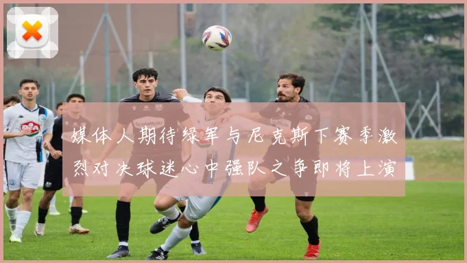 媒体人期待绿军与尼克斯下赛季激烈对决球迷心中强队之争即将上演