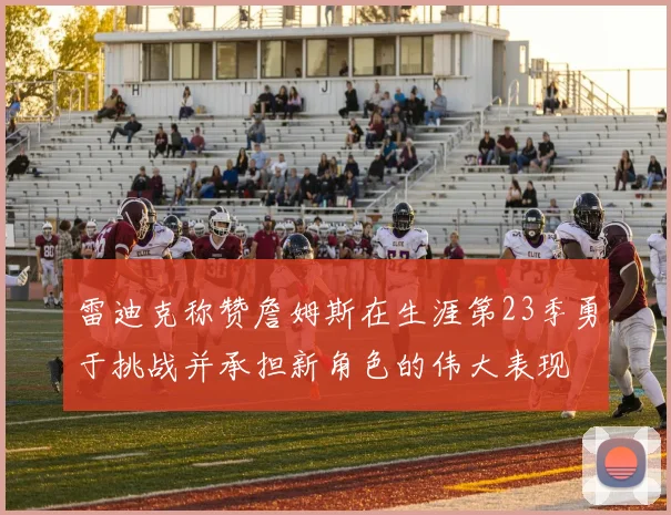 雷迪克称赞詹姆斯在生涯第23季勇于挑战并承担新角色的伟大表现