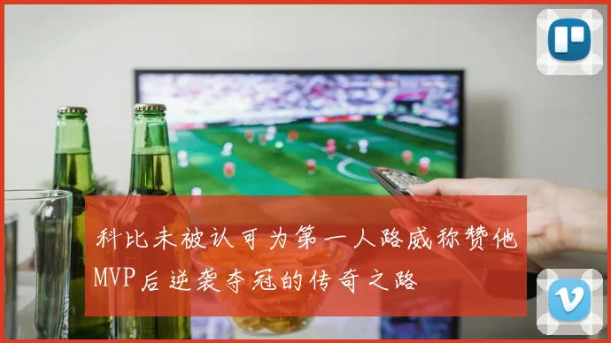 科比未被认可为第一人路威称赞他MVP后逆袭夺冠的传奇之路