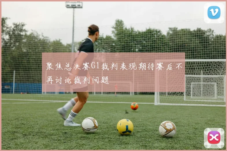 聚焦总决赛G1裁判表现期待赛后不再讨论裁判问题