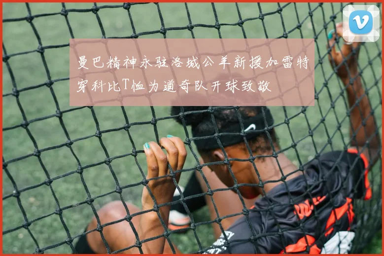 曼巴精神永驻洛城公羊新援加雷特穿科比T恤为道奇队开球致敬